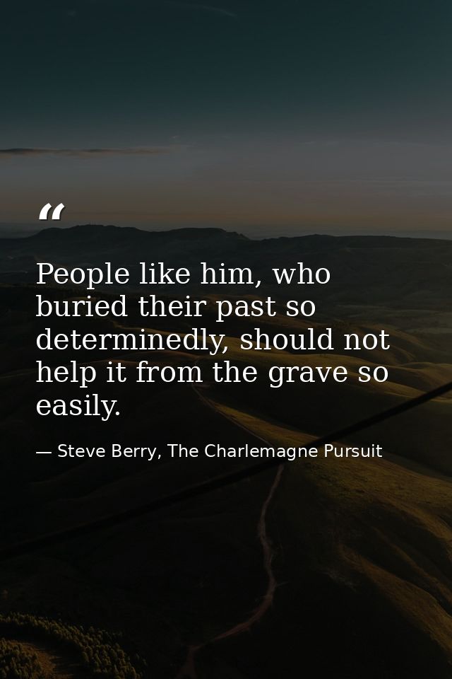 People like him, who buried their past so determinedly, should not help it from the grave so easily. — Steve Berry, The Charlemagne Pursuit