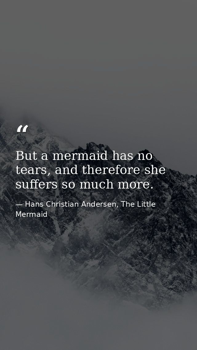 But a mermaid has no tears, and therefore she suffers so much more. — Hans Christian Andersen, The Little Mermaid