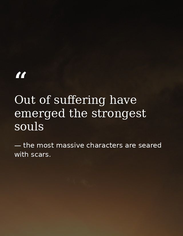 Out of suffering have emerged the strongest souls — the most massive characters are seared with scars.