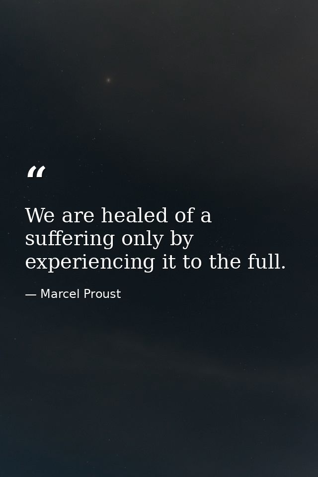 We are healed of a suffering only by experiencing it to the full. — Marcel Proust