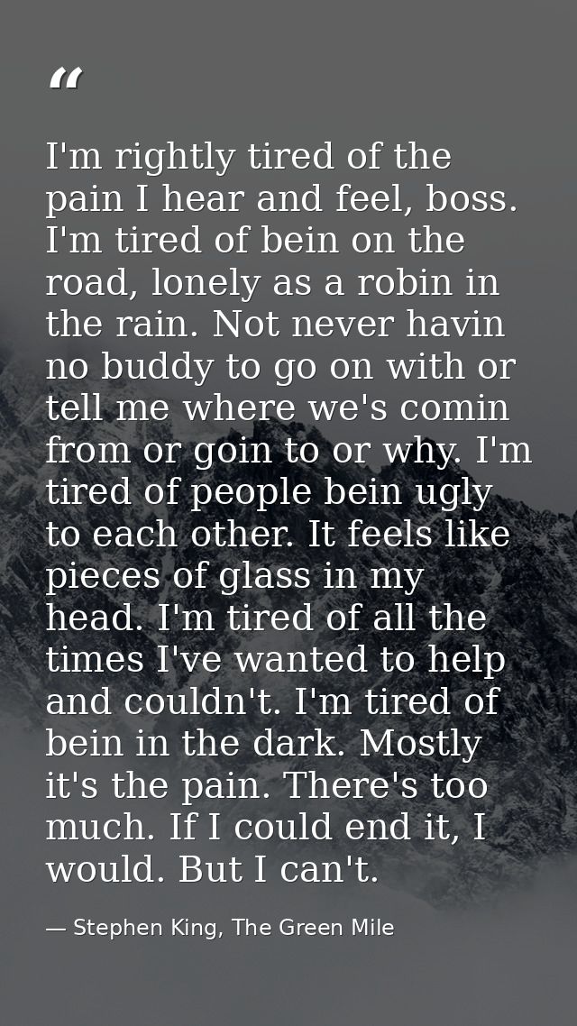 I'm rightly tired of the pain I hear and feel, boss. I'm tired of bein on the road, lonely as a robin in the rain. Not n — Stephen King, The Green Mile