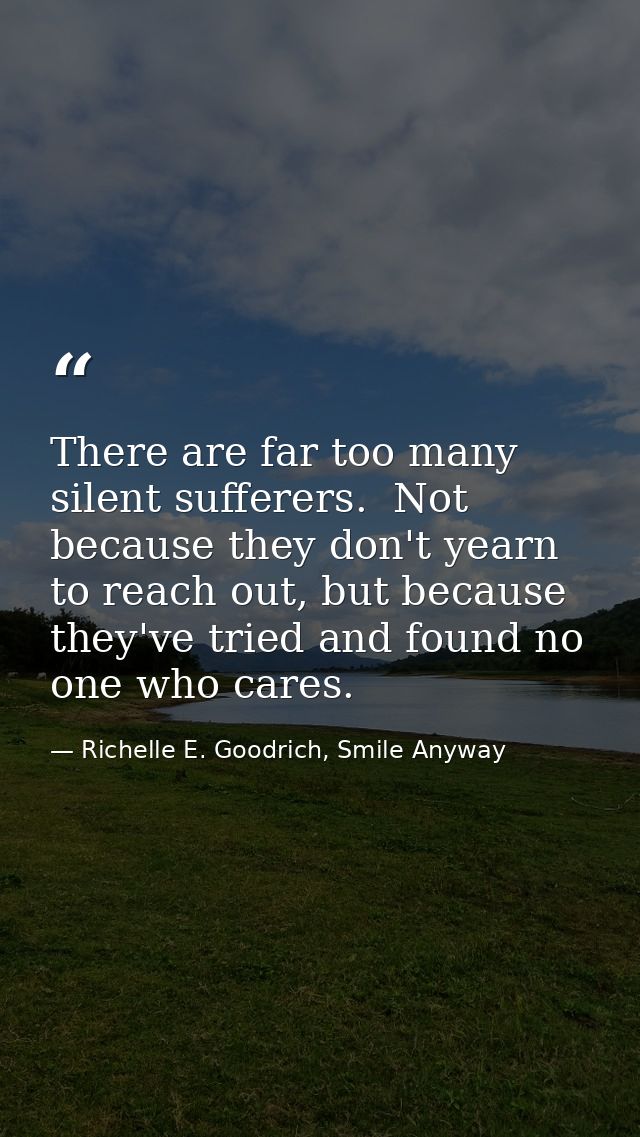 There are far too many silent sufferers.  Not because they don't yearn to reach out, but because they've tried and found — Richelle E. Goodrich, Smile Anyway
