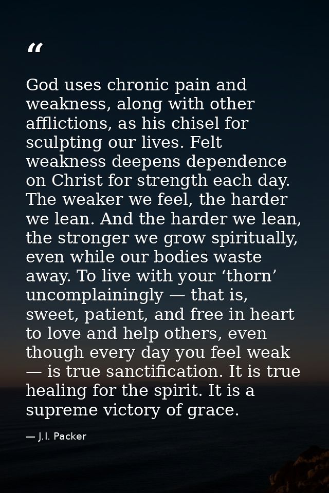 God uses chronic pain and weakness, along with other afflictions, as his chisel for sculpting our lives. Felt weakness d — J.I. Packer