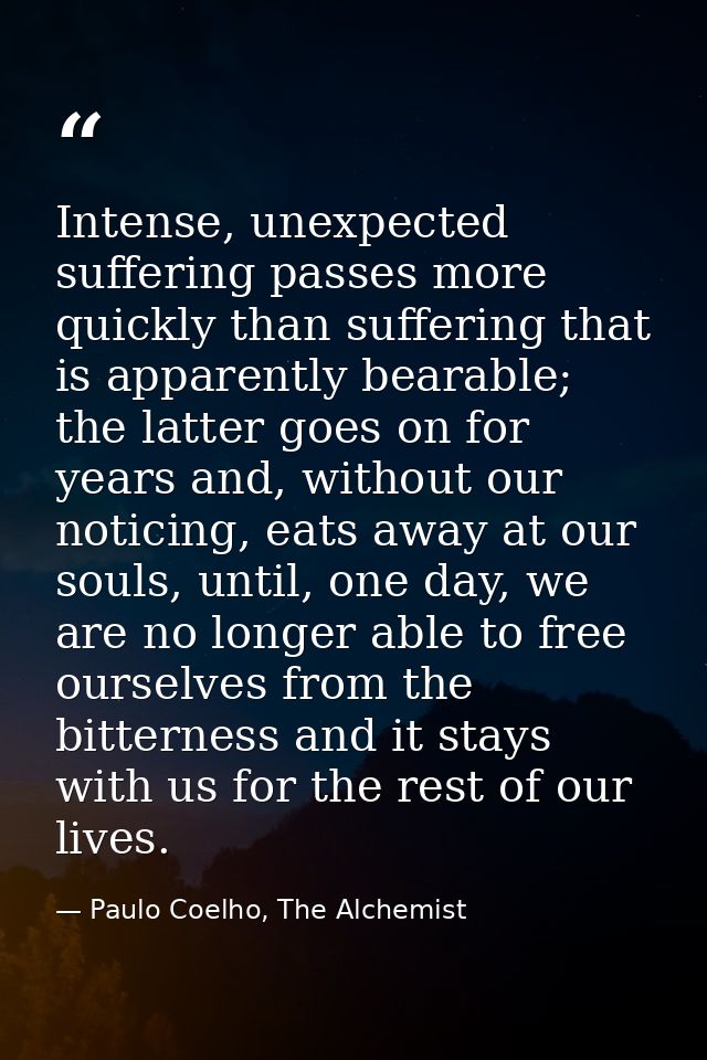 Intense, unexpected suffering passes more quickly than suffering that is apparently bearable; the latter goes on for yea — Paulo Coelho, The Alchemist