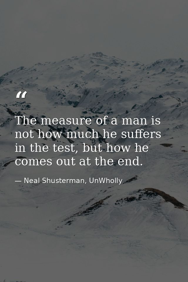 The measure of a man is not how much he suffers in the test, but how he comes out at the end. — Neal Shusterman, UnWholly