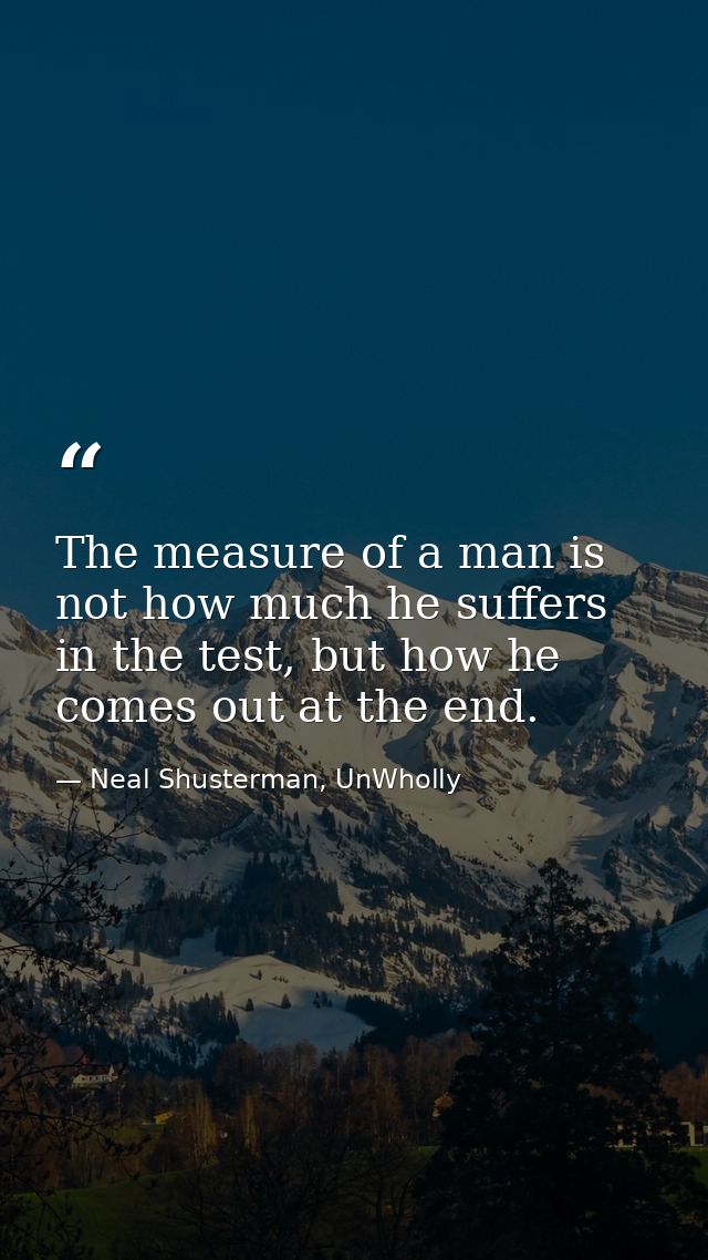 The measure of a man is not how much he suffers in the test, but how he comes out at the end. — Neal Shusterman, UnWholly