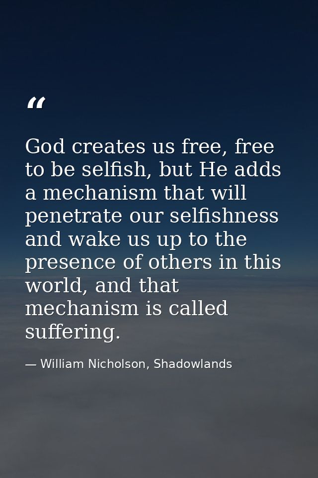 God creates us free, free to be selfish, but He adds a mechanism that will penetrate our selfishness and wake us up to t — William Nicholson, Shadowlands