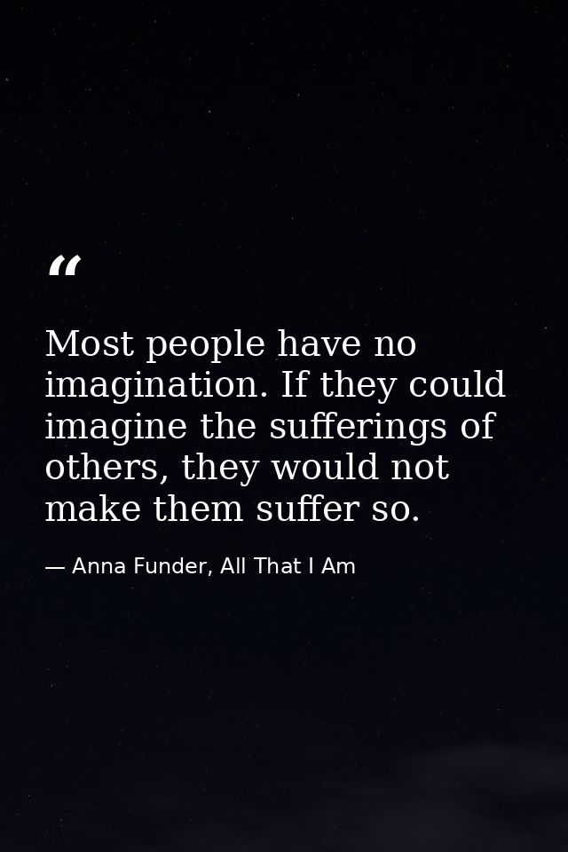 Most people have no imagination. If they could imagine the sufferings of others, they would not make them suffer so. — Anna Funder, All That I Am