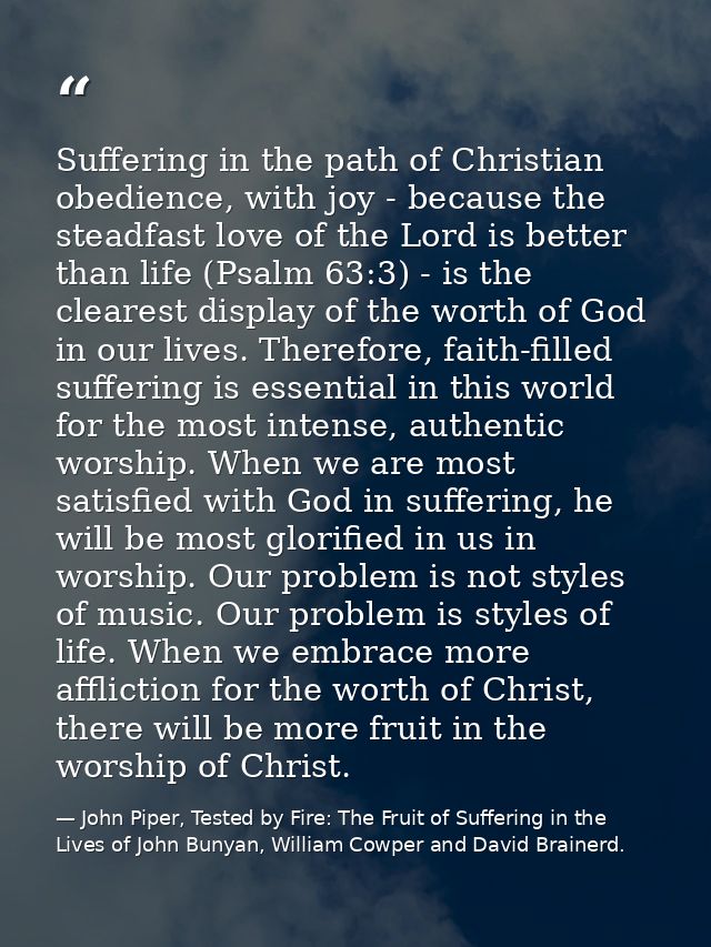 Suffering in the path of Christian obedience, with joy - because the steadfast love of the Lord is better than life (Psa — John Piper, Tested by Fire: The Fruit of Suffering in the Lives of John Bunyan, William Cowper and David Brainerd.