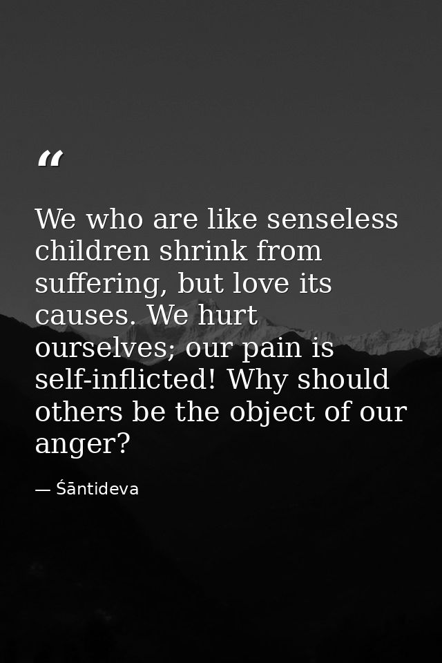 We who are like senseless children shrink from suffering, but love its causes. We hurt ourselves; our pain is self-infli — Śāntideva