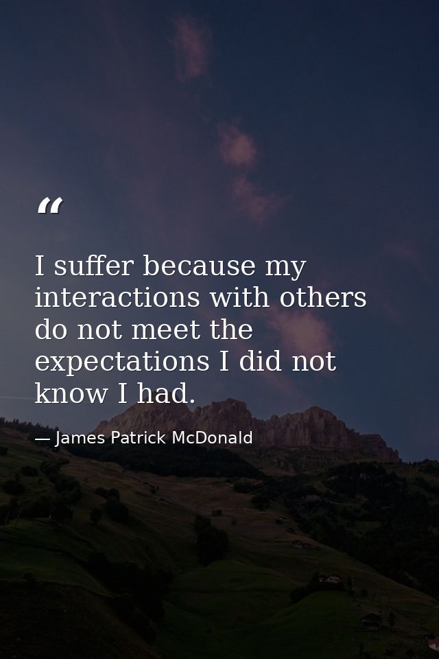 I suffer because my interactions with others do not meet the expectations I did not know I had. — James Patrick McDonald