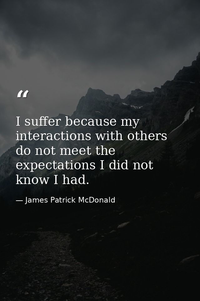I suffer because my interactions with others do not meet the expectations I did not know I had. — James Patrick McDonald