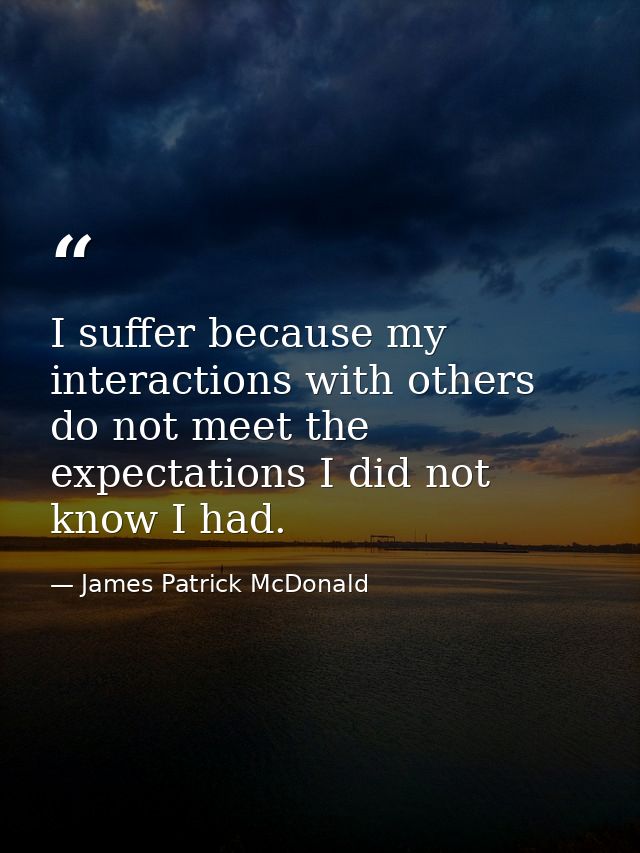 I suffer because my interactions with others do not meet the expectations I did not know I had. — James Patrick McDonald