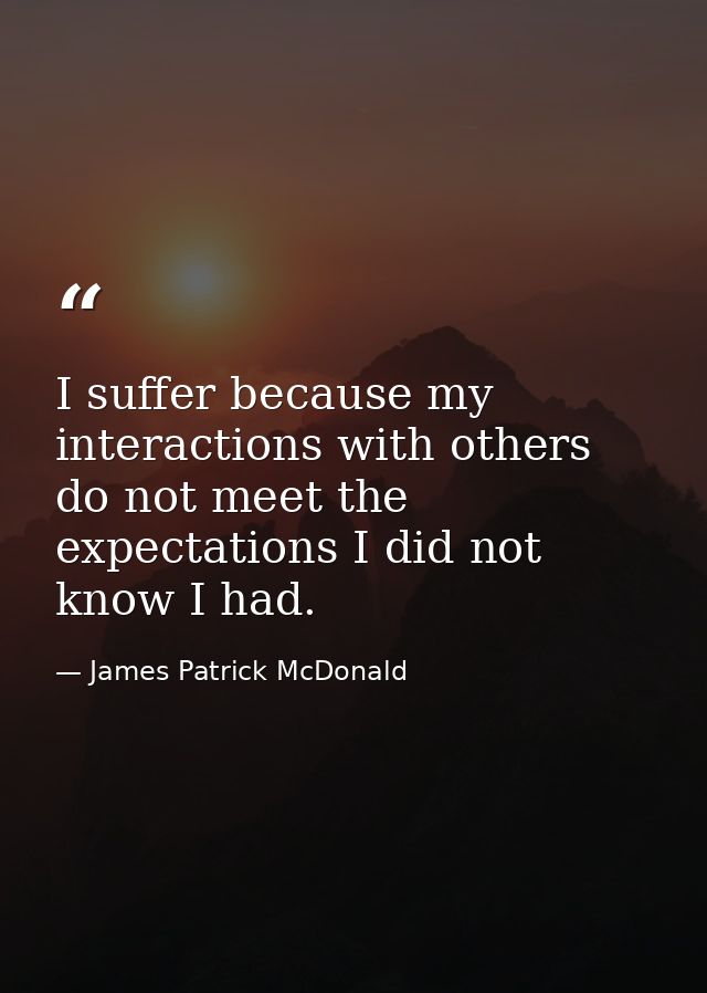 I suffer because my interactions with others do not meet the expectations I did not know I had. — James Patrick McDonald