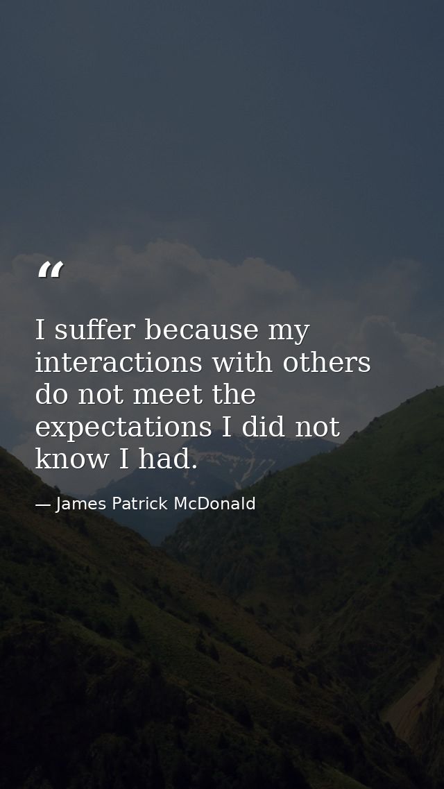 I suffer because my interactions with others do not meet the expectations I did not know I had. — James Patrick McDonald