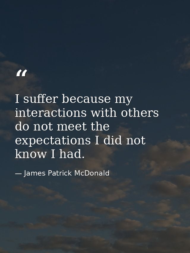 I suffer because my interactions with others do not meet the expectations I did not know I had. — James Patrick McDonald