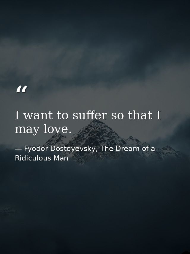 I want to suffer so that I may love. — Fyodor Dostoyevsky, The Dream of a Ridiculous Man