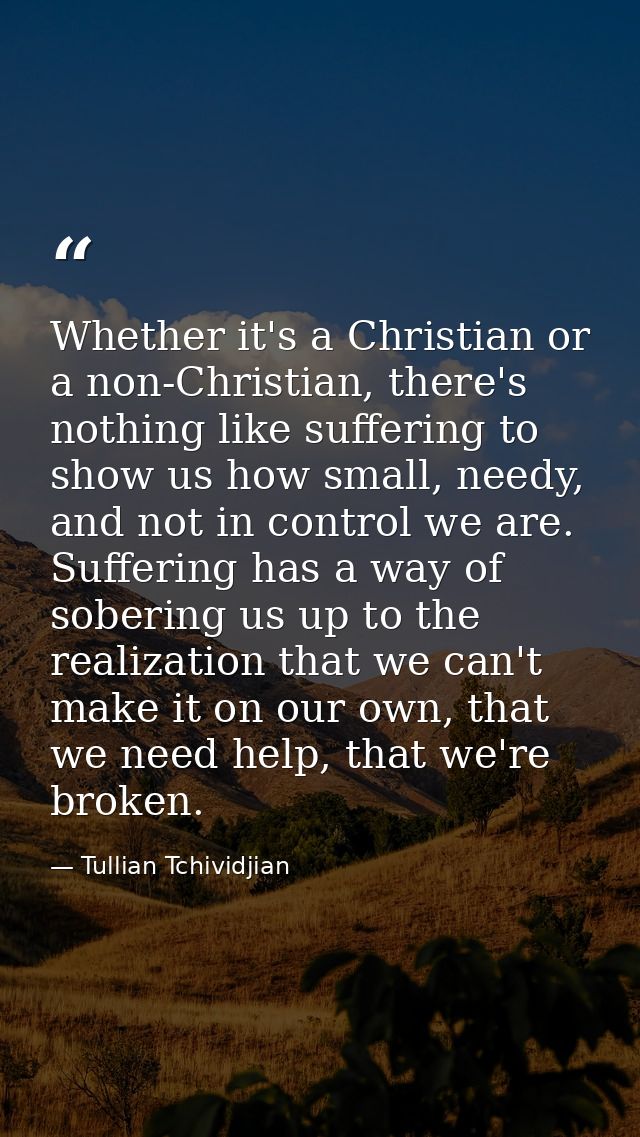 Whether it's a Christian or a non-Christian, there's nothing like suffering to show us how small, needy, and not in cont — Tullian Tchividjian