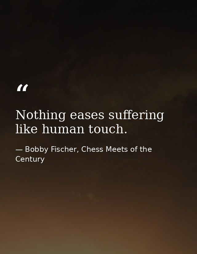 Nothing eases suffering like human touch. — Bobby Fischer, Chess Meets of the Century