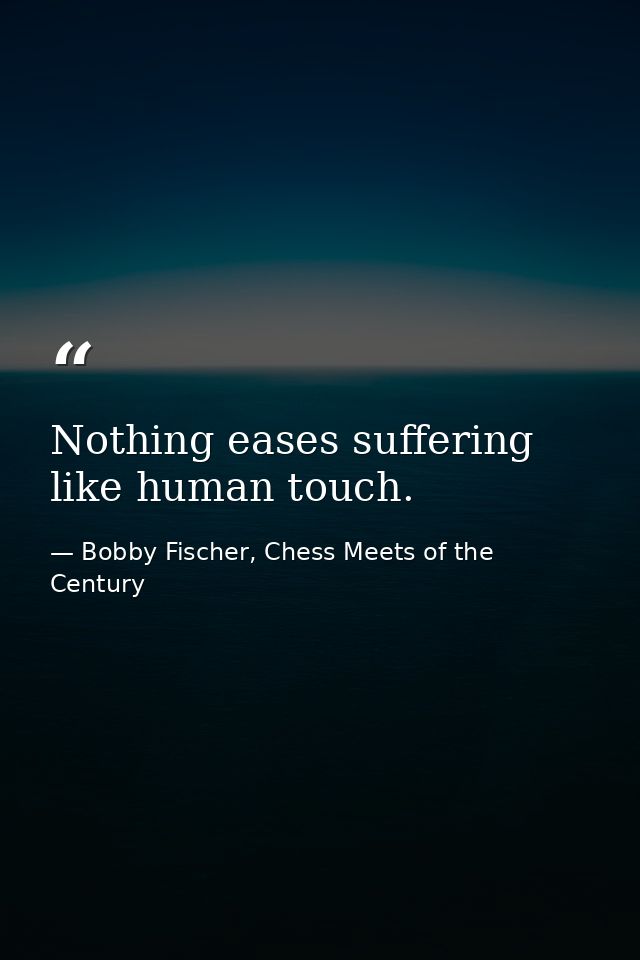 Nothing eases suffering like human touch. — Bobby Fischer, Chess Meets of the Century