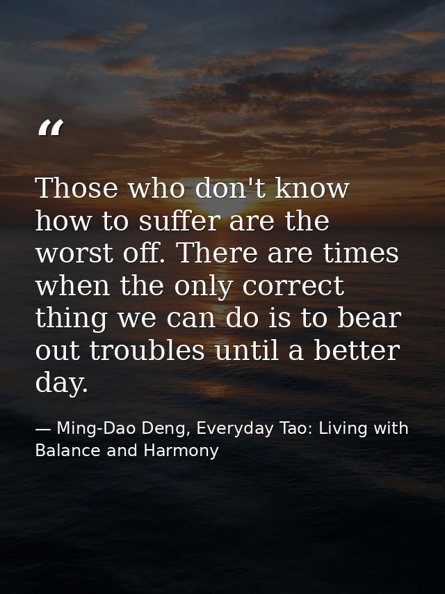 Those who don't know how to suffer are the worst off. There are times when the only correct thing we can do is to bear o — Ming-Dao Deng, Everyday Tao: Living with Balance and Harmony