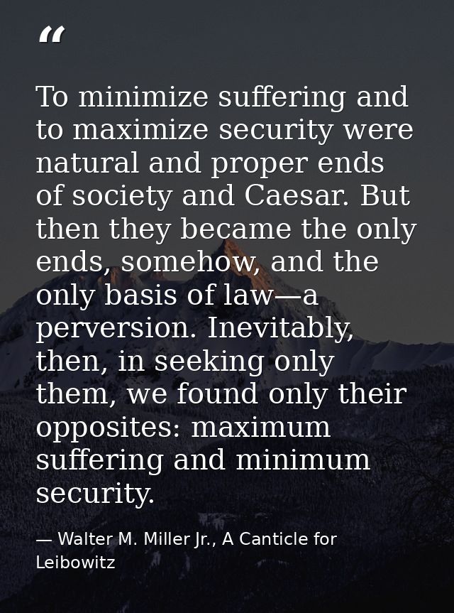 To minimize suffering and to maximize security were natural and proper ends of society and Caesar. But then they became  — Walter M. Miller Jr., A Canticle for Leibowitz