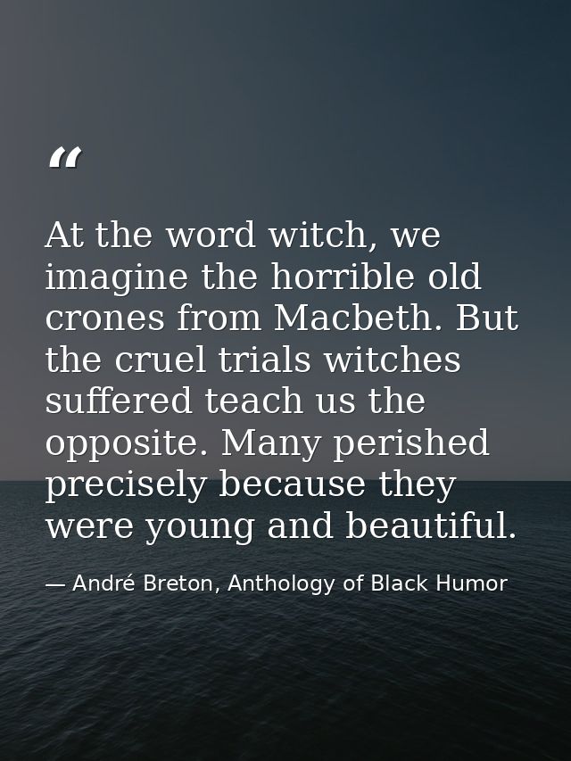 At the word witch, we imagine the horrible old crones from Macbeth. But the cruel trials witches suffered teach us the o — André Breton, Anthology of Black Humor