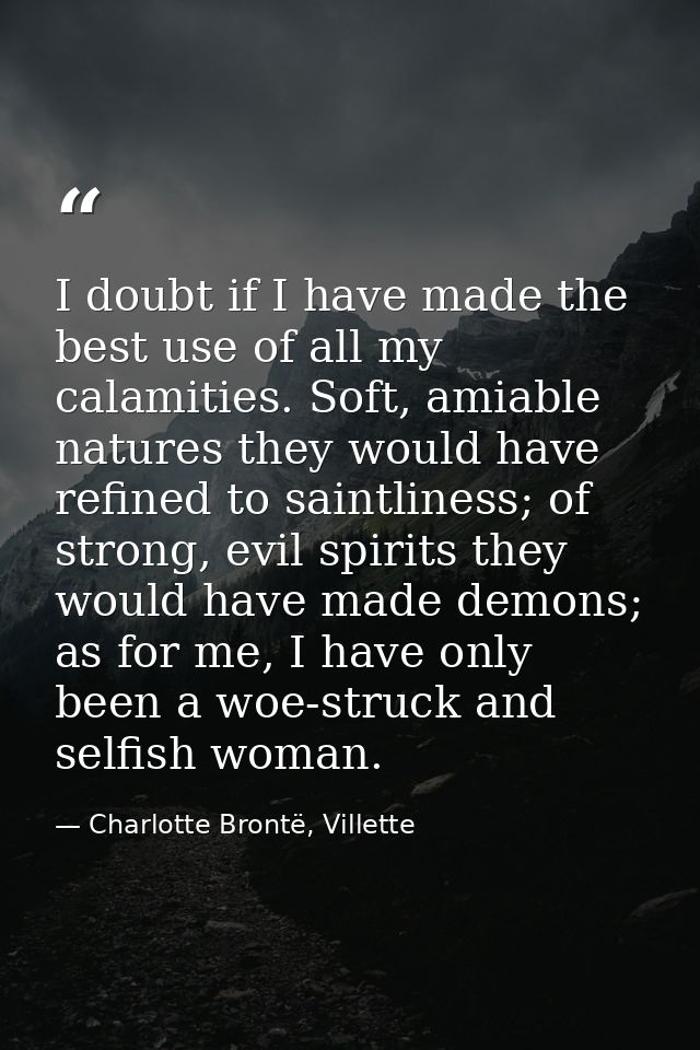 I doubt if I have made the best use of all my calamities. Soft, amiable natures they would have refined to saintliness;  — Charlotte Brontë, Villette