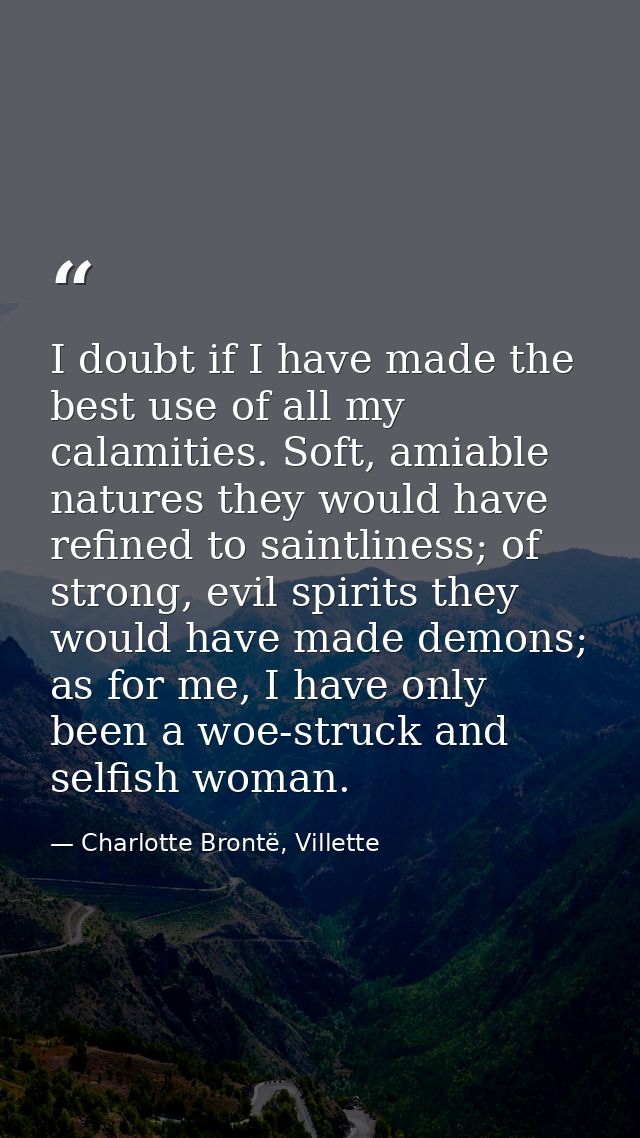 I doubt if I have made the best use of all my calamities. Soft, amiable natures they would have refined to saintliness;  — Charlotte Brontë, Villette