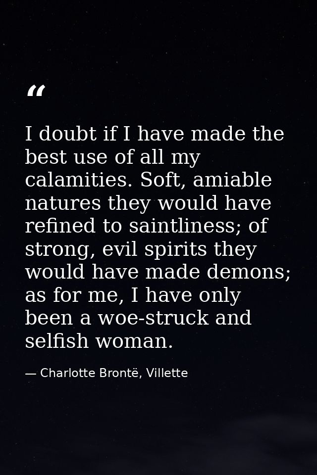 I doubt if I have made the best use of all my calamities. Soft, amiable natures they would have refined to saintliness;  — Charlotte Brontë, Villette