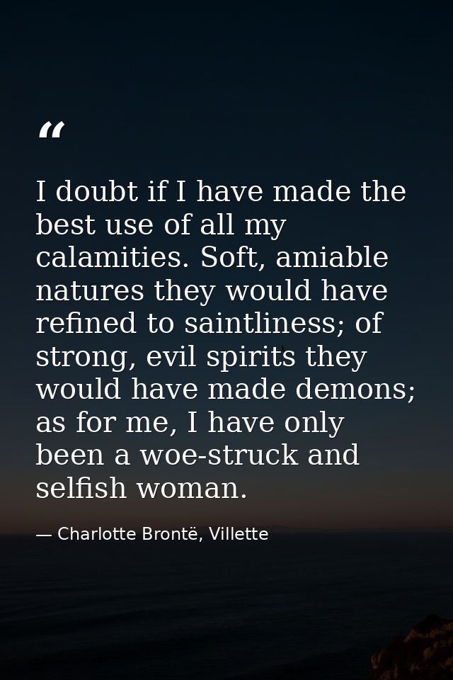 I doubt if I have made the best use of all my calamities. Soft, amiable natures they would have refined to saintliness;  — Charlotte Brontë, Villette