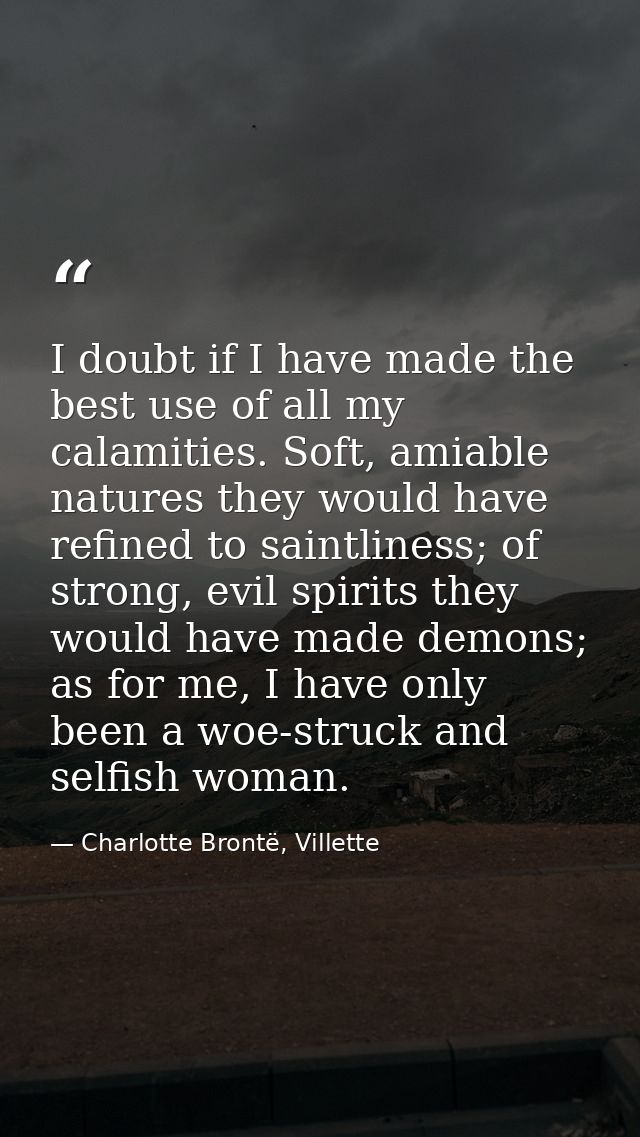I doubt if I have made the best use of all my calamities. Soft, amiable natures they would have refined to saintliness;  — Charlotte Brontë, Villette
