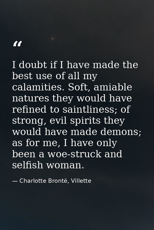 I doubt if I have made the best use of all my calamities. Soft, amiable natures they would have refined to saintliness;  — Charlotte Brontë, Villette