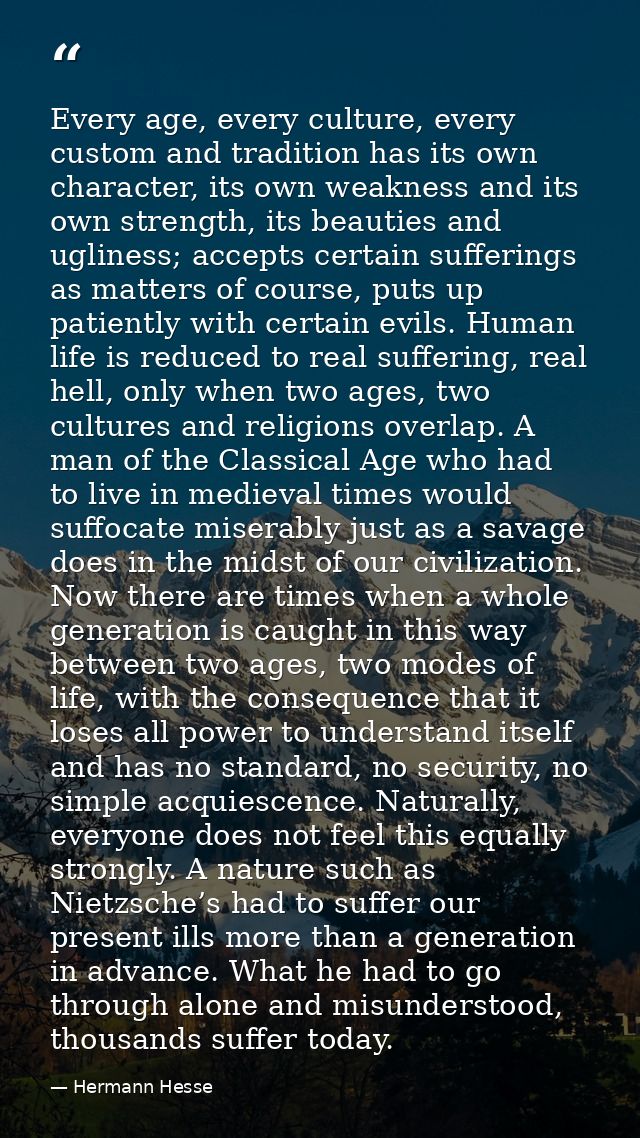 Every age, every culture, every custom and tradition has its own character, its own weakness and its own strength, its b — Hermann Hesse
