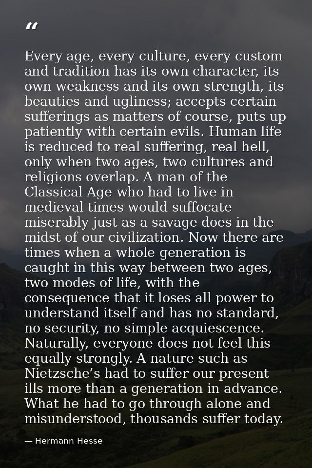 Every age, every culture, every custom and tradition has its own character, its own weakness and its own strength, its b — Hermann Hesse