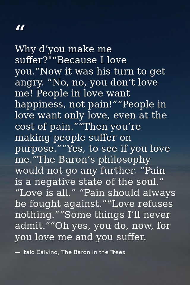 Why d’you make me suffer?"“Because I love you.”Now it was his turn to get angry. “No, no, you don’t love me! People in l — Italo Calvino, The Baron in the Trees