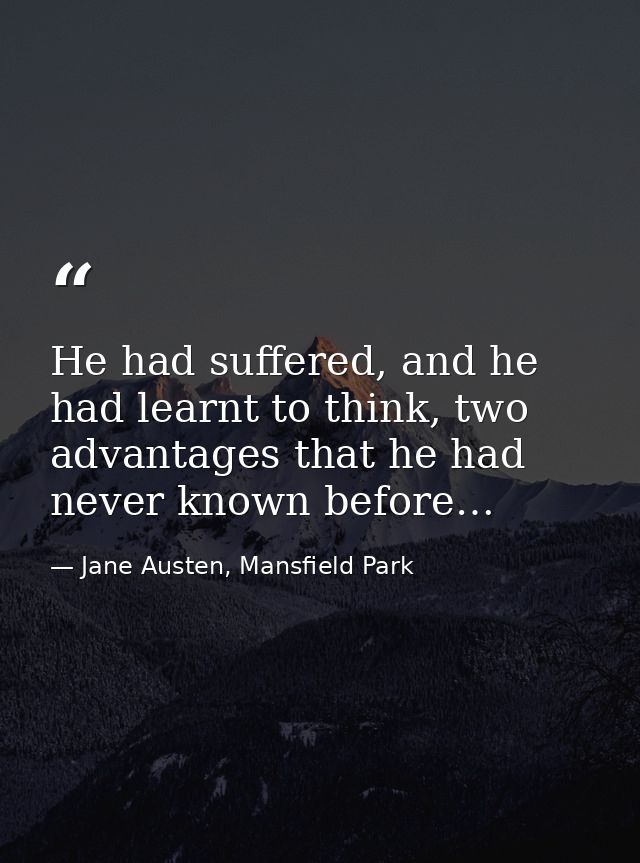 He had suffered, and he had learnt to think, two advantages that he had never known before… — Jane Austen, Mansfield Park