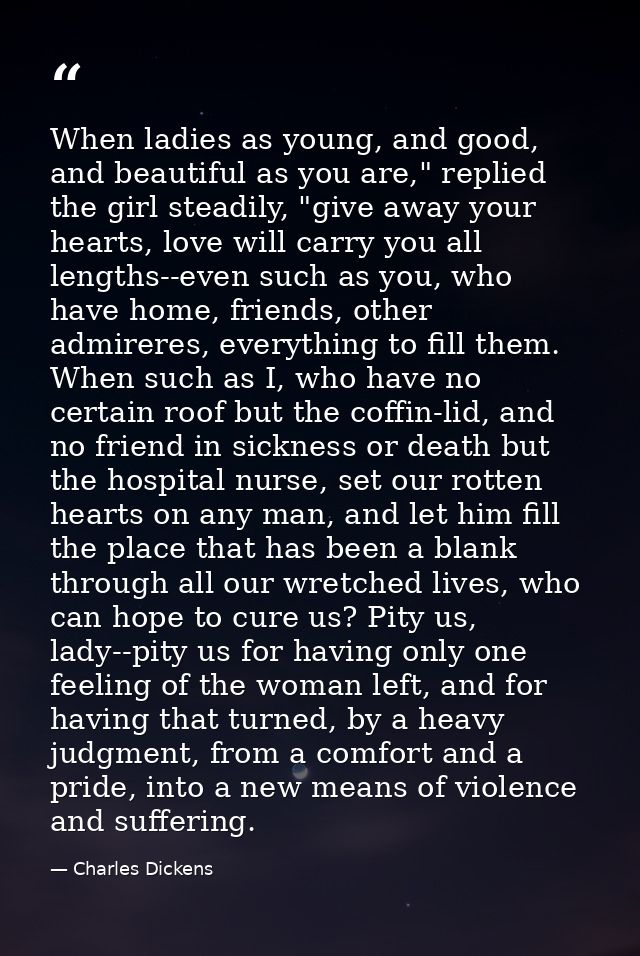 When ladies as young, and good, and beautiful as you are," replied the girl steadily, "give away your hearts, love will  — Charles Dickens