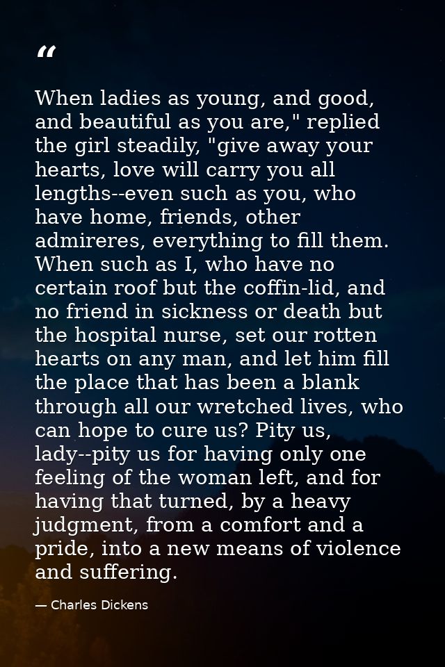 When ladies as young, and good, and beautiful as you are," replied the girl steadily, "give away your hearts, love will  — Charles Dickens