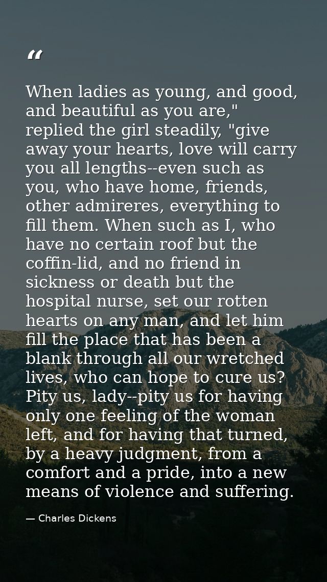 When ladies as young, and good, and beautiful as you are," replied the girl steadily, "give away your hearts, love will  — Charles Dickens
