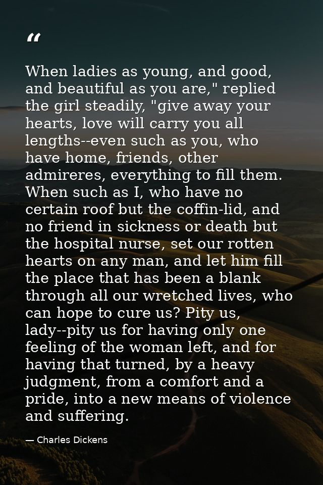 When ladies as young, and good, and beautiful as you are," replied the girl steadily, "give away your hearts, love will  — Charles Dickens