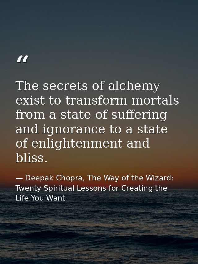 The secrets of alchemy exist to transform mortals from a state of suffering and ignorance to a state of enlightenment an — Deepak Chopra, The Way of the Wizard: Twenty Spiritual Lessons for Creating the Life You Want
