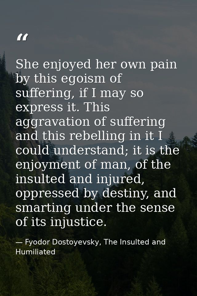 She enjoyed her own pain by this egoism of suffering, if I may so express it. This aggravation of suffering and this reb — Fyodor Dostoyevsky, The Insulted and Humiliated