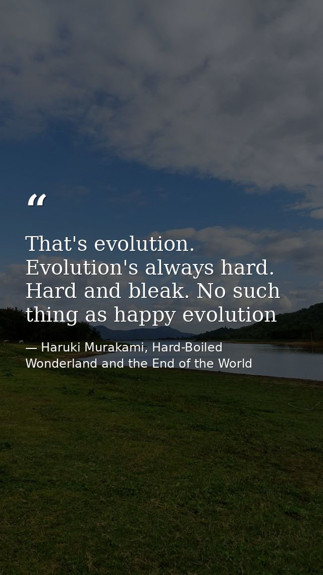 That's evolution. Evolution's always hard. Hard and bleak. No such thing as happy evolution — Haruki Murakami, Hard-Boiled Wonderland and the End of the World