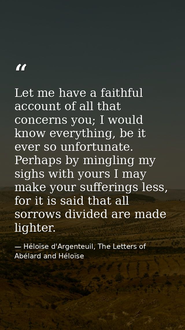 Let me have a faithful account of all that concerns you; I would know everything, be it ever so unfortunate. Perhaps by  — Héloïse d'Argenteuil, The Letters of Abélard and Héloïse