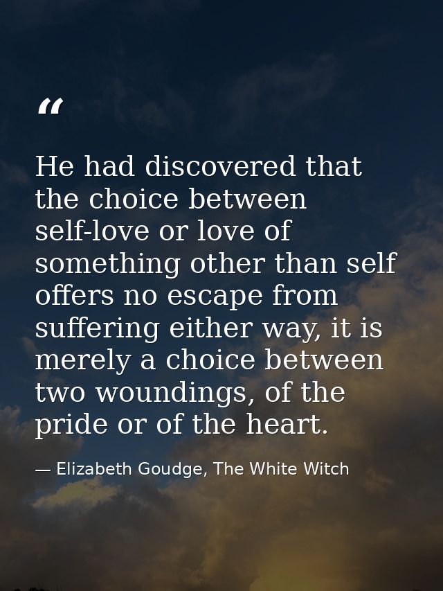 He had discovered that the choice between self-love or love of something other than self offers no escape from suffering — Elizabeth Goudge, The White Witch