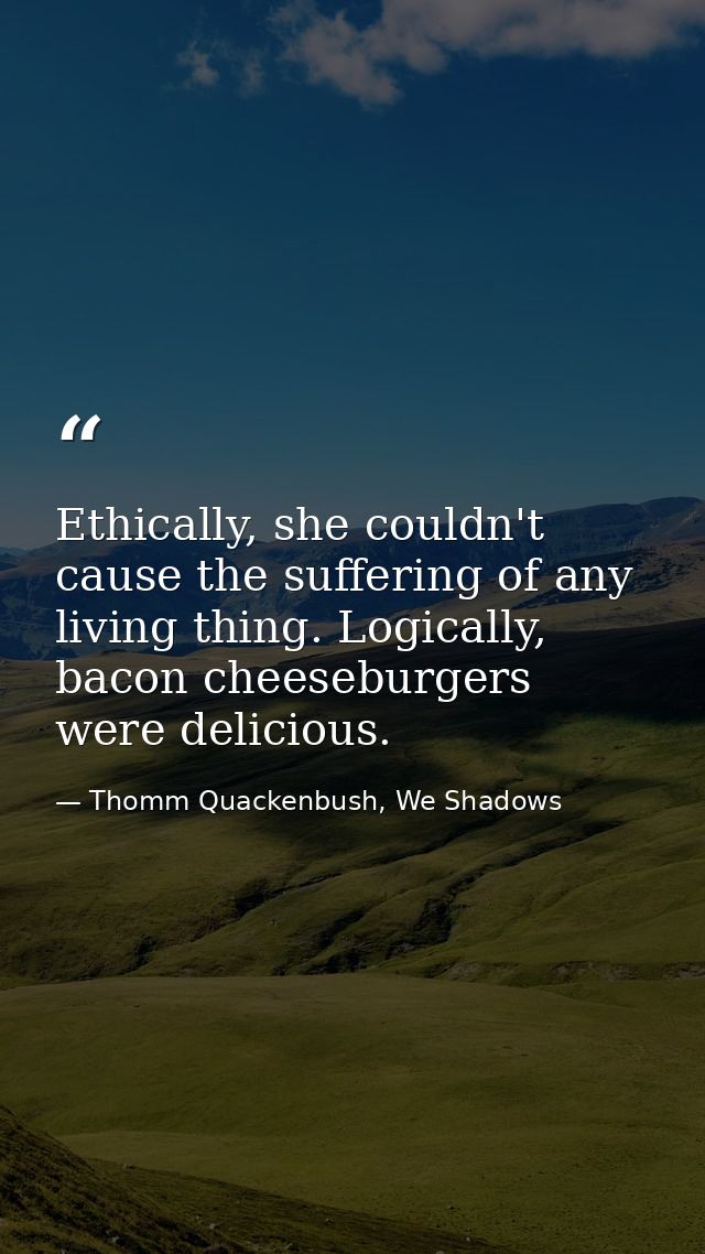 Ethically, she couldn't cause the suffering of any living thing. Logically, bacon cheeseburgers were delicious. — Thomm Quackenbush, We Shadows