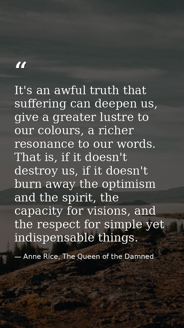 It's an awful truth that suffering can deepen us, give a greater lustre to our colours, a richer resonance to our words. — Anne Rice, The Queen of the Damned