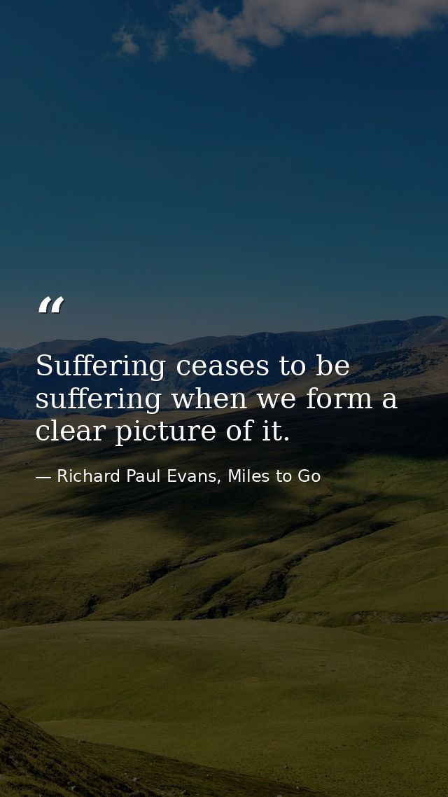 Suffering ceases to be suffering when we form a clear picture of it. — Richard Paul Evans, Miles to Go