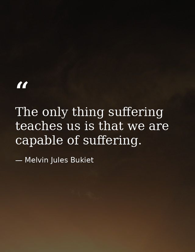 The only thing suffering teaches us is that we are capable of suffering. — Melvin Jules Bukiet